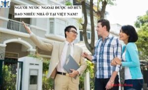 NGƯỜI NƯỚC NGOÀI ĐƯỢC SỞ HỮU BAO NHIÊU NHÀ Ở TẠI VIỆT NAM?